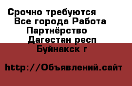 Срочно требуются !!!! - Все города Работа » Партнёрство   . Дагестан респ.,Буйнакск г.